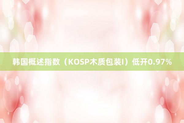 韩国概述指数（KOSP木质包装I）低开0.97%